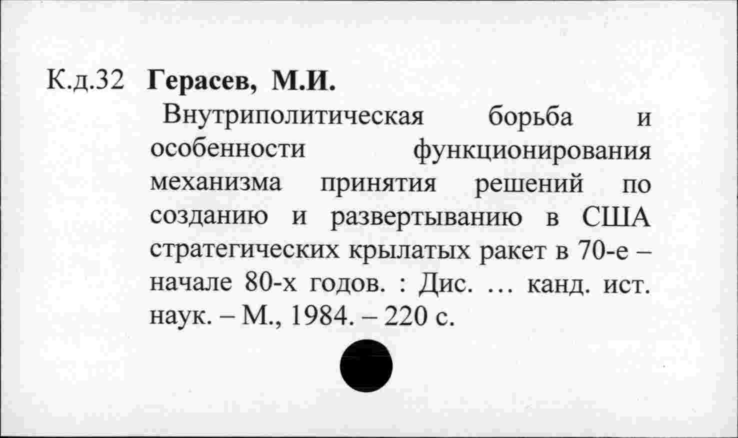 ﻿К.д.32 Герасев, М.И.
Внутриполитическая борьба и особенности функционирования механизма принятия решений по созданию и развертыванию в США стратегических крылатых ракет в 70-е -начале 80-х годов. : Дис. ... канд. ист. наук. - М., 1984. - 220 с.